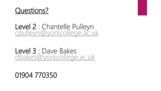 Questions?
Level 2 : Chantelle Pulleyn
cpulleyn@yorkcollege.ac.uk
Level 3 : Dave Bakes
dbakes@yorkcollege.ac.uk
01904 770350
 