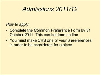 Admissions 2011/12

How to apply
• Complete the Common Preference Form by 31
  October 2011. This can be done on-line
• You must make CHS one of your 3 preferences
  in order to be considered for a place
 