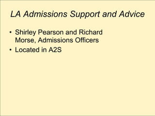 LA Admissions Support and Advice

• Shirley Pearson and Richard
  Morse, Admissions Officers
• Located in A2S
 