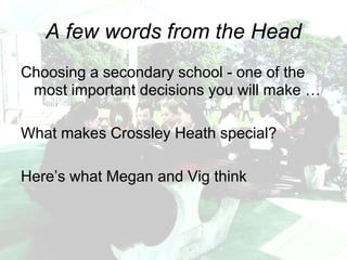 A few words from the Head
Choosing a secondary school - one of the
 most important decisions you will make …

What makes Crossley Heath special?

Here’s what Megan and Vig think
 