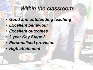 Within the classroom
•   Good and outstanding teaching
•   Excellent behaviour
•   Excellent outcomes
•   2 year Key Stage 3
•   Personalised provision
•   High attainment
 