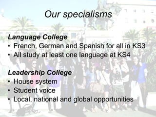 Our specialisms

Language College
• French, German and Spanish for all in KS3
• All study at least one language at KS4

Leadership College
• House system
• Student voice
• Local, national and global opportunities
 