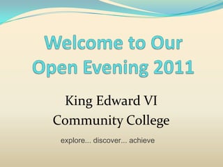 Welcome to Our Open Evening 2011 King Edward VI Community College explore... discover... achieve 