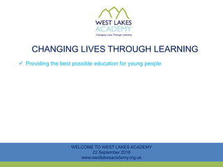 CHANGING LIVES THROUGH LEARNING
WELCOME TO WEST LAKES ACADEMY
22 September 2016
www.westlakesacademy.org.uk
 Providing the best possible education for young people
 
