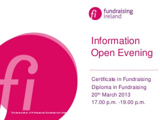 Information
                                                         Open Evening

                                                         Certificate in Fundraising
                                                         Diploma in Fundraising
                                                         20th March 2013
                                                         17.00 p.m. -19.00 p.m.
The Association of Professional Fundraisers in Ireland
 