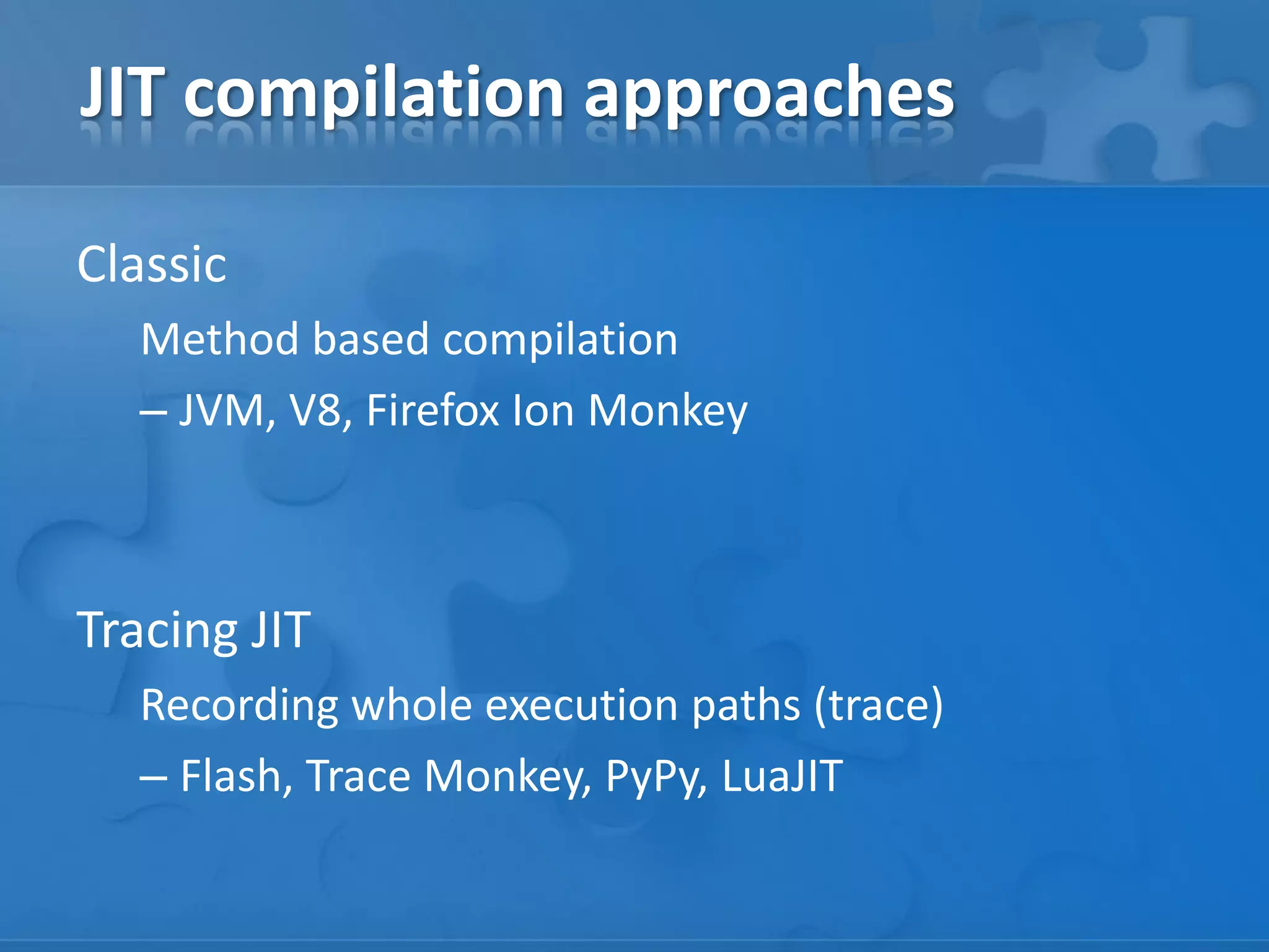 JIT compilation approaches
Classic
Method based compilation
– JVM, V8, Firefox Ion Monkey
Tracing JIT
Recording whole execution paths (trace)
– Flash, Trace Monkey, PyPy, LuaJIT
 
