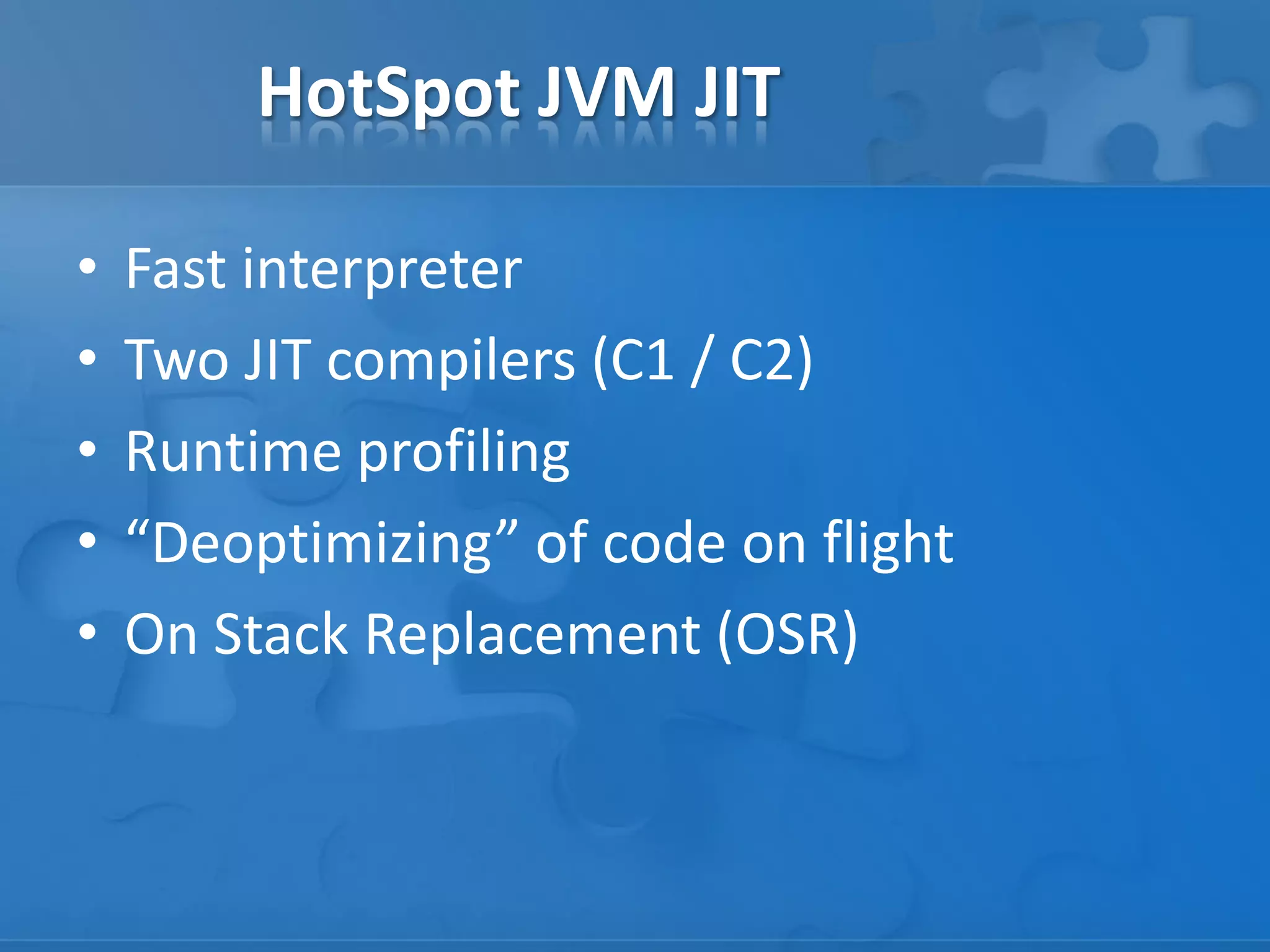 HotSpot JVM JIT
• Fast interpreter
• Two JIT compilers (C1 / C2)
• Runtime profiling
• “Deoptimizing” of code on flight
• On Stack Replacement (OSR)
 