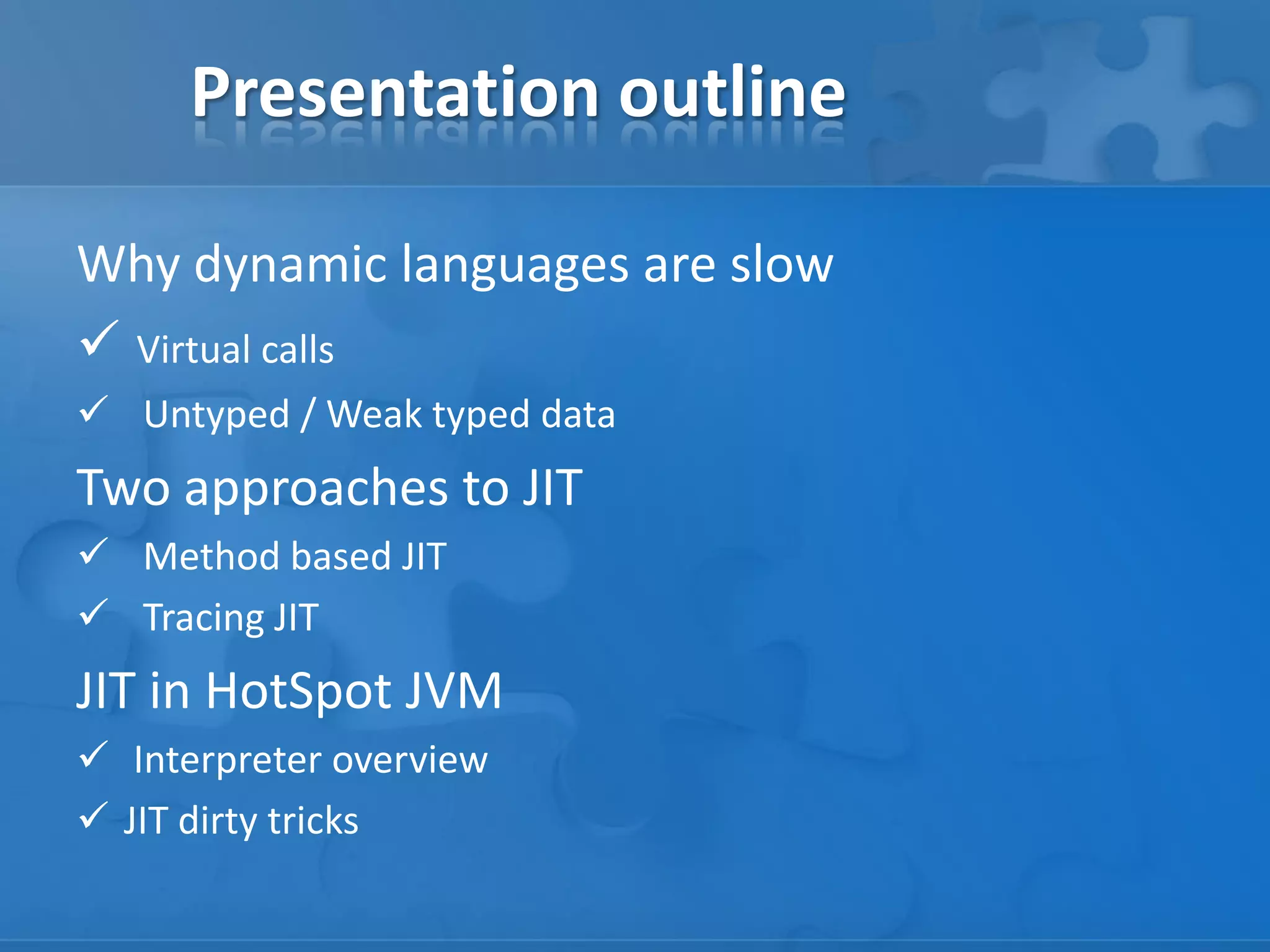 Presentation outline
Why dynamic languages are slow
 Virtual calls
 Untyped / Weak typed data
Two approaches to JIT
 Method based JIT
 Tracing JIT
JIT in HotSpot JVM
 Interpreter overview
 JIT dirty tricks
 