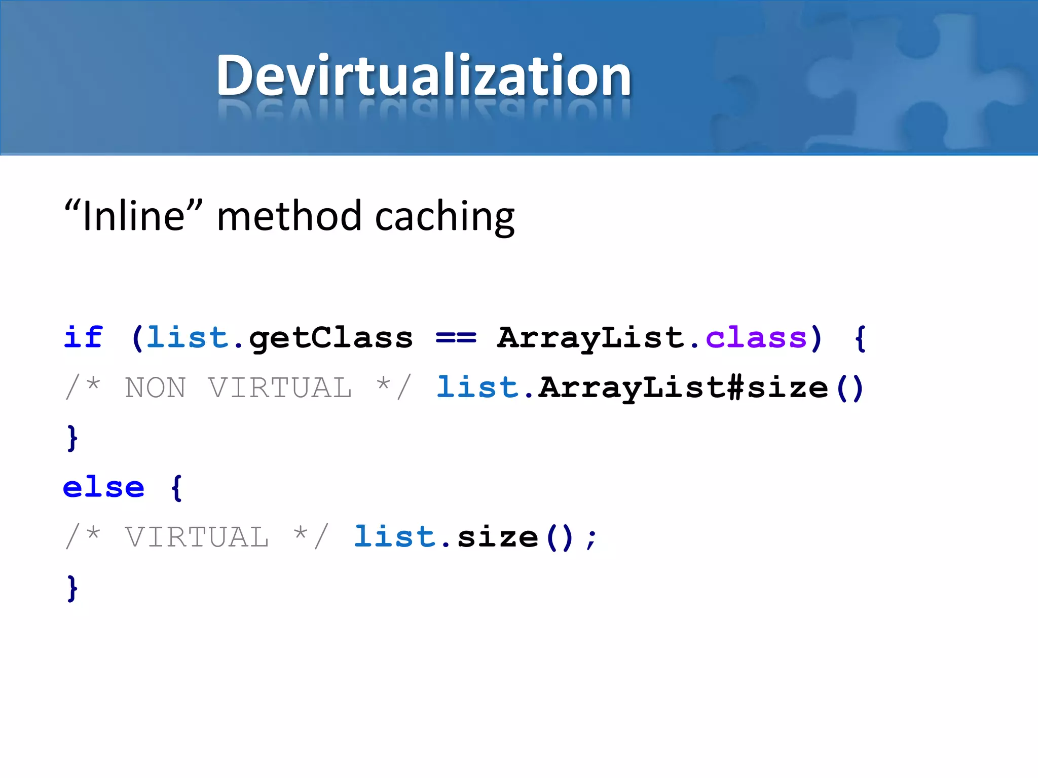 Devirtualization
“Inline” method caching
if (list.getClass == ArrayList.class) {
/* NON VIRTUAL */ list.ArrayList#size()
}
else {
/* VIRTUAL */ list.size();
}
 