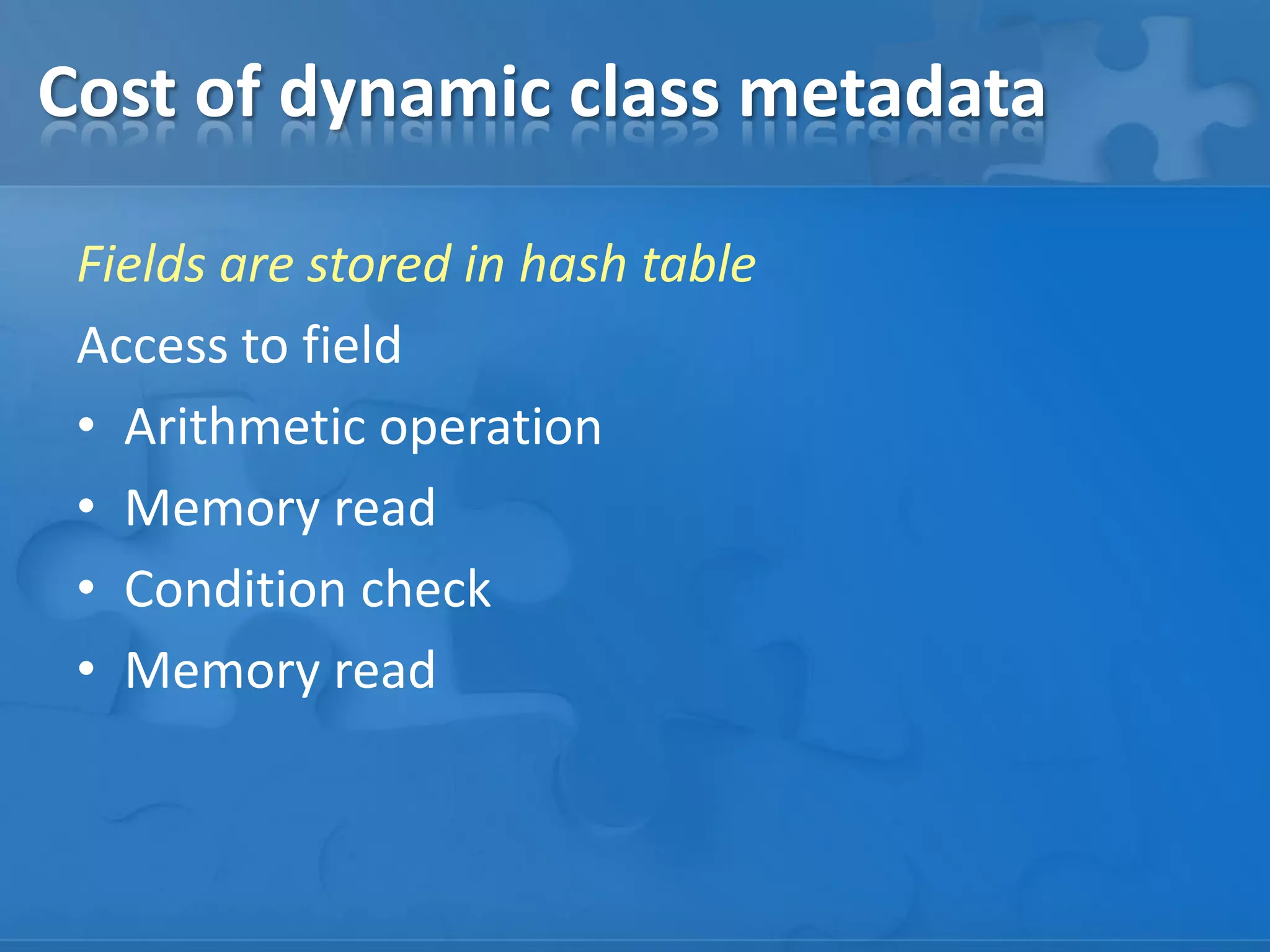 Fields are stored in hash table
Access to field
• Arithmetic operation
• Memory read
• Condition check
• Memory read
Cost of dynamic class metadata
 