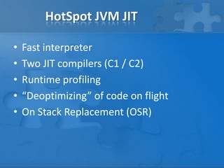 HotSpot JVM JIT
• Fast interpreter
• Two JIT compilers (C1 / C2)
• Runtime profiling
• “Deoptimizing” of code on flight
• On Stack Replacement (OSR)
 