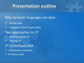 Presentation outline
Why dynamic languages are slow
 Virtual calls
 Untyped / Weak typed data
Two approaches to JIT
 Method based JIT
 Tracing JIT
JIT in HotSpot JVM
 Interpreter overview
 JIT dirty tricks
 