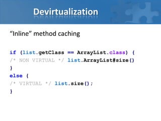 Devirtualization
“Inline” method caching
if (list.getClass == ArrayList.class) {
/* NON VIRTUAL */ list.ArrayList#size()
}
else {
/* VIRTUAL */ list.size();
}
 
