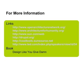 For More Information Links http://www.openarchitecturenetwork.org/   http://www.architectureforhumanity.org/   http://www.sun.com/web   http://drupal.org/ http://cooltools.sunsource.net   http://www.ted.com/index.php/speakers/view/id/54   Book Design Like You Give Damn 