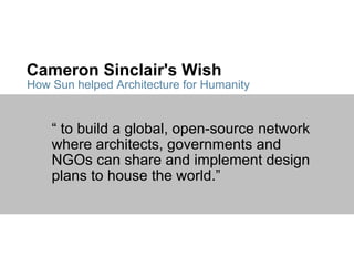 Cameron Sinclair's Wish “  to build a global, open-source network where architects, governments and NGOs can share and implement design plans to house the world.” How Sun helped Architecture for Humanity 