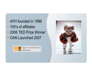 AFH founded in 1999 100's of affiliates 2006 TED Prize Winner OAN Launched 2007 Photo:  Jeremy Richardson 