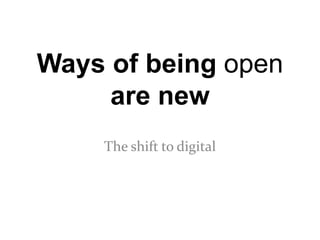Ways of being open
     are new
    The shift to digital
 