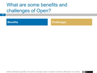 What are some benefits and
     challenges of Open?
15



      Benefits                                                   Challenges




     Unless otherwise specified, this work is licensed under a Creative Commons Attribution 3.0 United
 