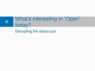 37
            What’s interesting in “Open”
            today?
            Disrupting the status quo




Unless otherwise specified, this work is licensed under a Creative Commons Attribution 3.0 United
 