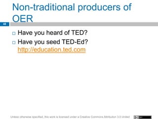 Non-traditional producers of
48
      OER
         Have you heard of TED?
         Have you seed TED-Ed?
          http://education.ted.com




     Unless otherwise specified, this work is licensed under a Creative Commons Attribution 3.0 United
 