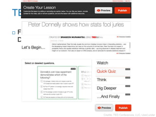 TED-Ed
53


        Flip (create your own lesson) for “Peter
         Donnelly shows how stats fool juries”




                                        Credits: TED Conferences, LLC, Used under
 