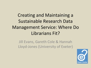 Creating and Maintaining a
  Sustainable Research Data
Management Service: Where Do
        Librarians Fit?
  Jill Evans, Gareth Cole & Hannah
  Lloyd-Jones (University of Exeter)
 