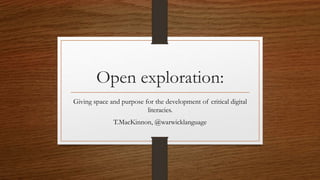 Open exploration:
Giving space and purpose for the development of critical digital
literacies.
T.MacKinnon, @warwicklanguage
 