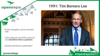 1991: Tim Berners Lee
13@asanzdiego
Primer navegador y primer servidor
web.
3 años después crea W3C consorcio
con estándares libres y gratuitos.
¿Dónde estaríamos si patentado?
 
