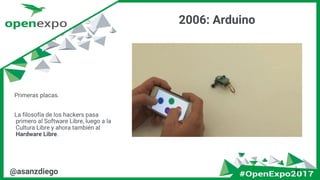 2006: Arduino
21@asanzdiego
Primeras placas.
La filosofía de los hackers pasa
primero al Software Libre, luego a la
Cultura Libre y ahora también al
Hardware Libre.
 