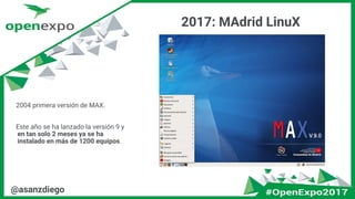 @asanzdiego
2017: MAdrid LinuX
2004 primera versión de MAX.
Este año se ha lanzado la versión 9 y
en tan solo 2 meses ya se ha
instalado en más de 1200 equipos.
 