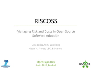 OpenExpo Day
Junio 2015, Madrid
RISCOSS
Managing Risk and Costs in Open Source
Software Adoption
Lidia López, UPC, Barcelona
Oscar H. Franco, UPC, Barcelona
 