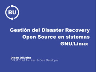Gestión del Disaster Recovery
Open Source en sistemas
GNU/Linux
Didac Oliveira
DRLM Chief Architect & Core Developer
 
