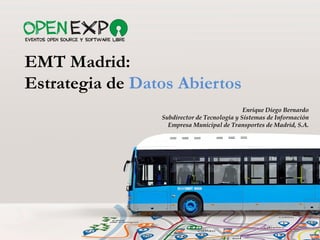 Enrique Diego Bernardo
Subdirector de Tecnología y Sistemas de Información
Empresa Municipal de Transportes de Madrid, S.A.
EMT Madrid:
Estrategia de Datos Abiertos
 