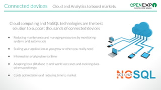 Connected devices Cloud and Analytics to boost markets
Cloud computing and NoSQL technologies are the best
solution to support thousands of connected devices 
● Reducing maintenance and managing resources by monitoring
systems and automation 
● Scaling your application as you grow or when you really need 
● Information analyzed in real time 
● Adapting your database to real world use cases and evolving data
schema on the go 
● Costs optimization and reducing time to market
NOSQLNOT ONLY
 