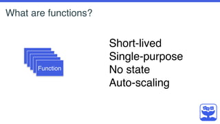 Short-lived
Single-purpose
No state
Auto-scaling
What are functions?
Function
 