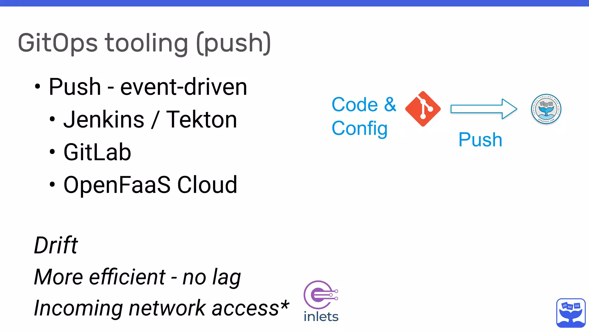 GitOps tooling (push)
• Push - event-driven
• Jenkins / Tekton
• GitLab
• OpenFaaS Cloud
 
Drift
More eﬃcient - no lag
Incoming network access*
Push
Code &
Config
 