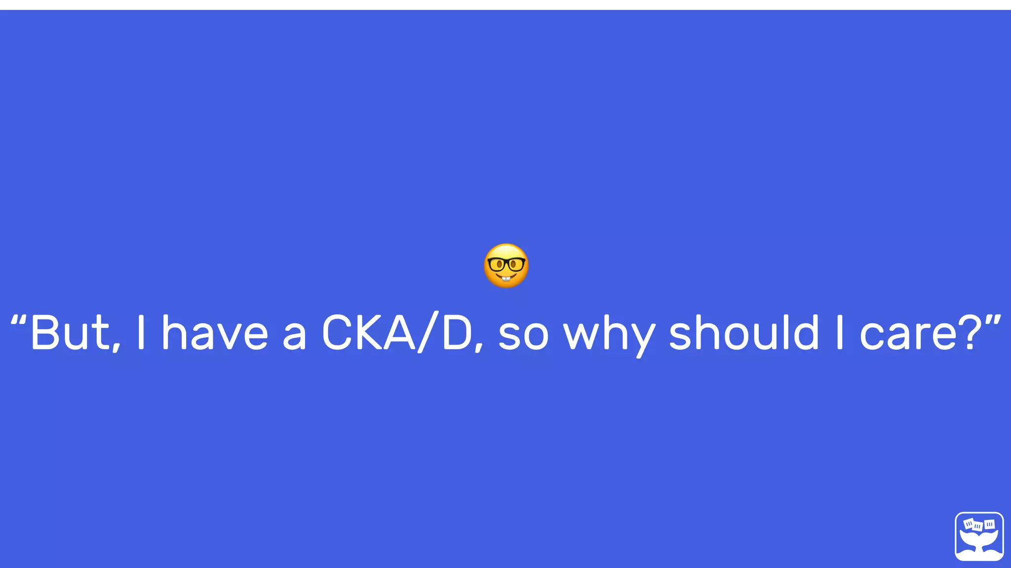 🤓 
“But, I have a CKA/D, so why should I care?”
 