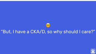 🤓 
“But, I have a CKA/D, so why should I care?”
 