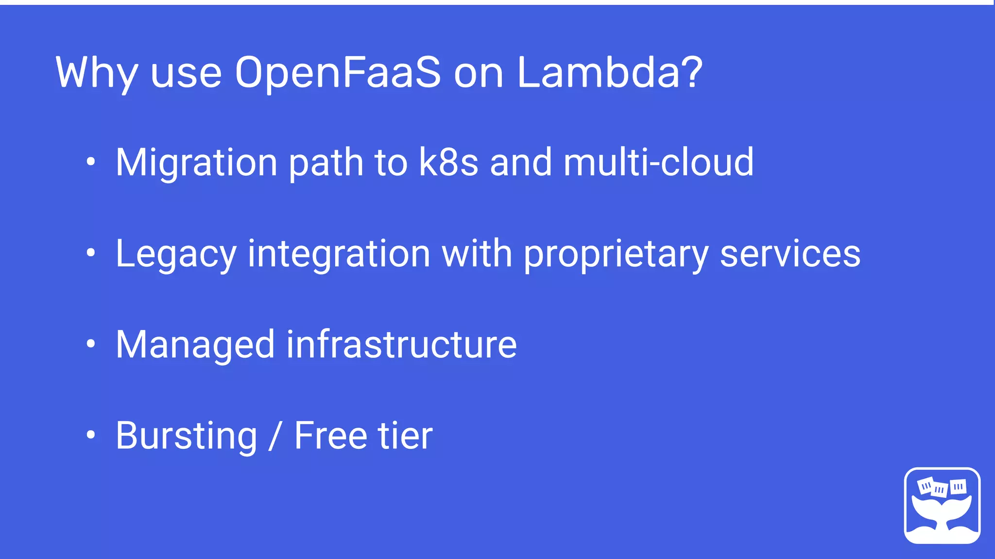 Why use OpenFaaS on Lambda?
• Migration path to k8s and multi-cloud
• Legacy integration with proprietary services
• Managed infrastructure
• Bursting / Free tier
 