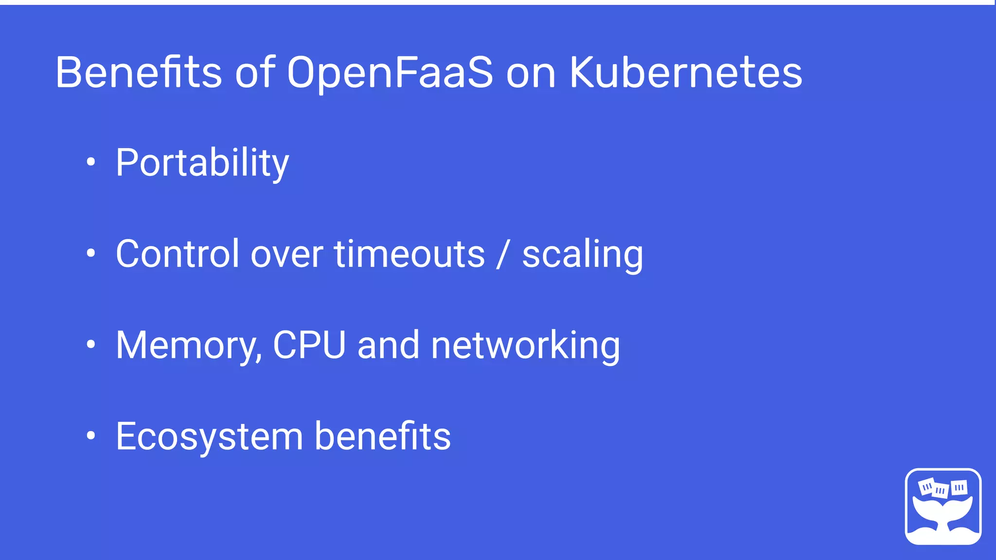 Beneﬁts of OpenFaaS on Kubernetes
• Portability
• Control over timeouts / scaling
• Memory, CPU and networking
• Ecosystem beneﬁts
 