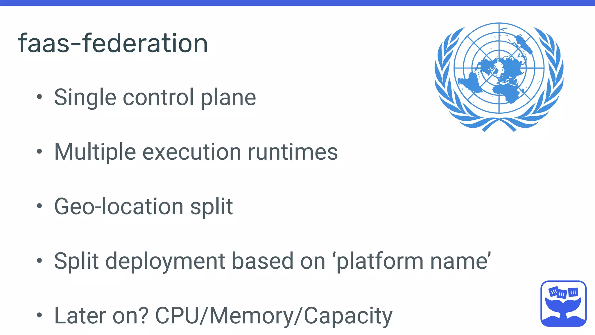 faas-federation
• Single control plane
• Multiple execution runtimes
• Geo-location split
• Split deployment based on ‘platform name’
• Later on? CPU/Memory/Capacity
 