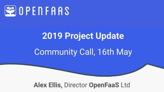 2019 Project Update
Alex Ellis, Director OpenFaaS Ltd
Community Call, 16th May
 