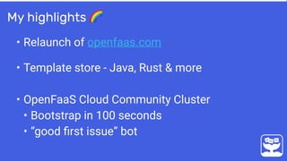 • Relaunch of openfaas.com 
• Template store - Java, Rust & more
• OpenFaaS Cloud Community Cluster
• Bootstrap in 100 seconds
• “good ﬁrst issue” bot
My highlights 🌈
 