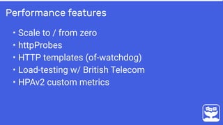 • Scale to / from zero
• httpProbes
• HTTP templates (of-watchdog)
• Load-testing w/ British Telecom
• HPAv2 custom metrics
Performance features
 