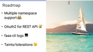 Roadmap
• Multiple namespace
support (
• OAuth2 for REST API 🔐
• faas-cli logs 💻 
• Taints/tolerations 🤔
 
