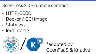 Serverless 2.0 - runtime contract
• HTTP/8080
• Docker / OCI image
• Stateless
• Immutable
*adopted by
OpenFaaS & Knative
/
 