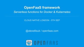 OpenFaaS framework
Serverless functions for Docker & Kubernetes
CLOUD NATIVE LONDON - 5TH SEP
@alexellisuk / openfaas.com
 