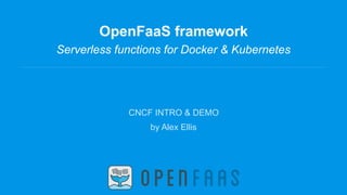 OpenFaaS framework
Serverless functions for Docker & Kubernetes
CNCF INTRO & DEMO
by Alex Ellis
 