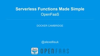 Serverless Functions Made Simple
OpenFaaS
DOCKER CAMBRIDGE
@alexellisuk
 