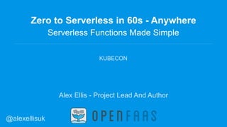 Zero to Serverless in 60s - Anywhere
Serverless Functions Made Simple
KUBECON
Alex Ellis - Project Lead And Author
@alexellisuk
 